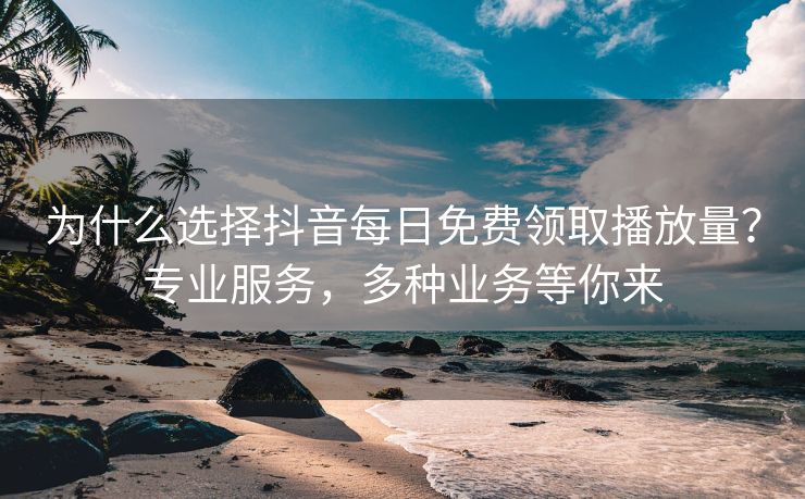 为什么选择抖音每日免费领取播放量？专业服务，多种业务等你来