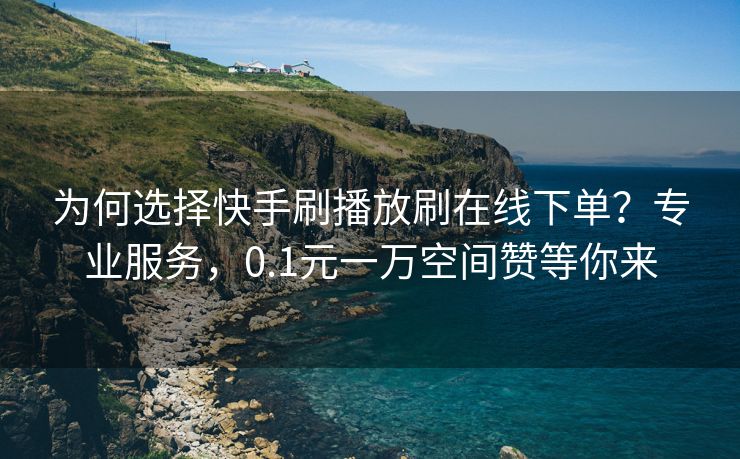 为何选择快手刷播放刷在线下单？专业服务，0.1元一万空间赞等你来