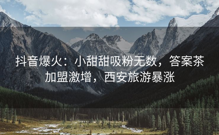 抖音爆火：小甜甜吸粉无数，答案茶加盟激增，西安旅游暴涨