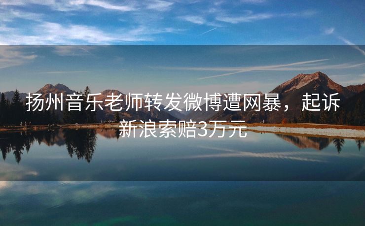 扬州音乐老师转发微博遭网暴,起诉新浪索赔3万元