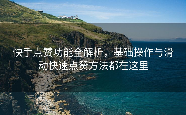 快手点赞功能全解析，基础操作与滑动快速点赞方法都在这里