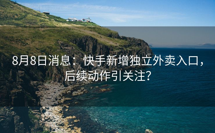 8月8日消息：快手新增独立外卖入口，后续动作引关注？