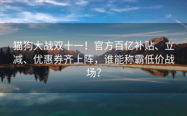 猫狗大战双十一！官方百亿补贴、立减、优惠券齐上阵，谁能称霸低价战场？