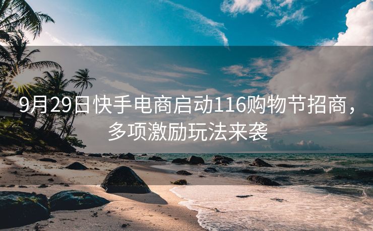 9月29日快手电商启动116购物节招商，多项激励玩法来袭