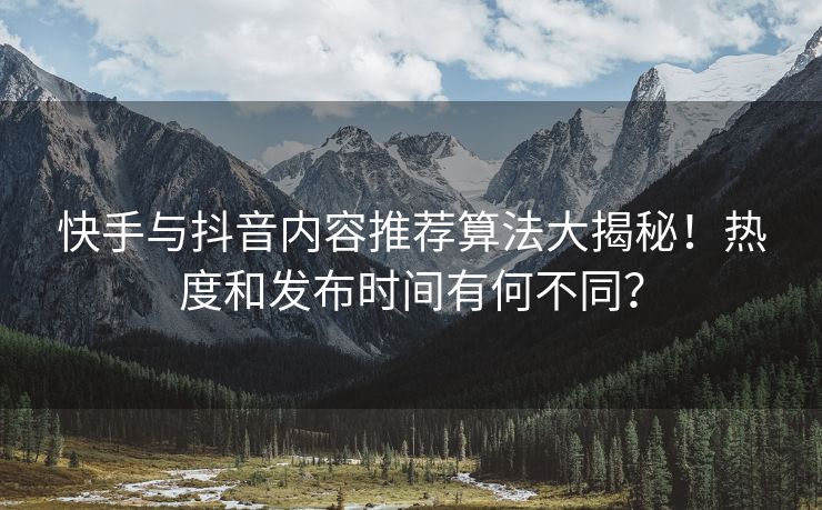 快手与抖音内容推荐算法大揭秘！热度和发布时间有何不同？