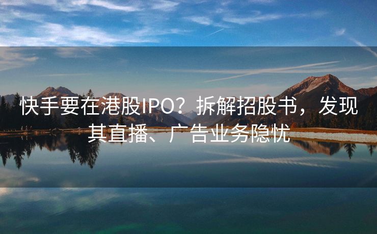 快手要在港股IPO?拆解招股书,发现其直播、广告业务隐忧