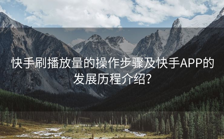 快手刷播放量的操作步骤及快手APP的发展历程介绍？