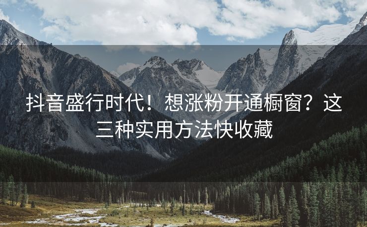 抖音盛行时代!想涨粉开通橱窗?这三种实用方法快收藏