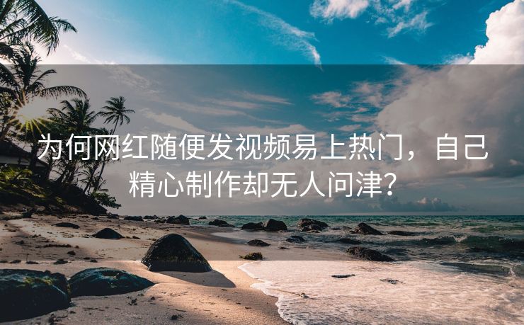 为何网红随便发视频易上热门，自己精心制作却无人问津？