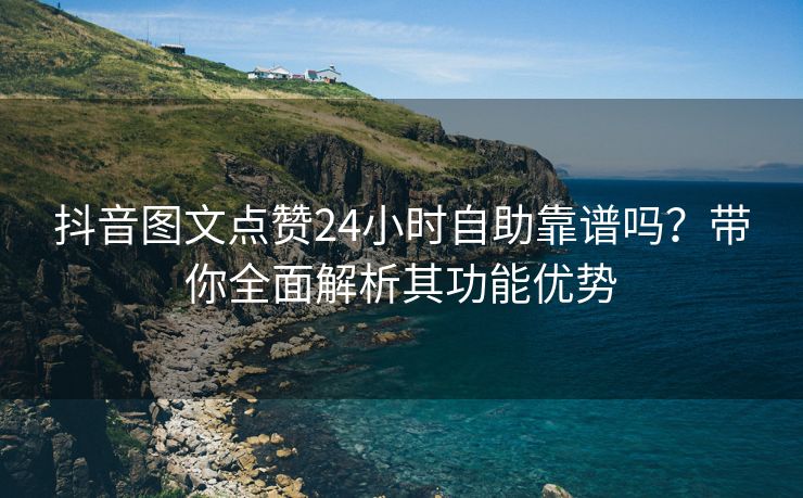 抖音图文点赞24小时自助靠谱吗？带你全面解析其功能优势