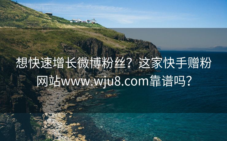 想快速增长微博粉丝？这家快手赠粉网站www.wju8.com靠谱吗？