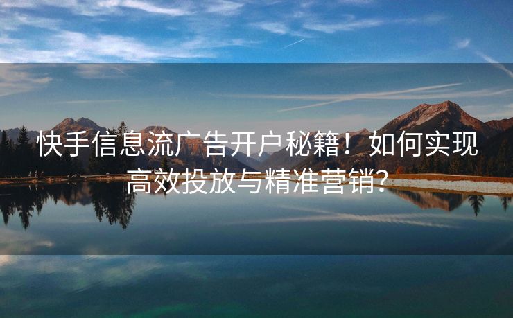 快手信息流广告开户秘籍！如何实现高效投放与精准营销？