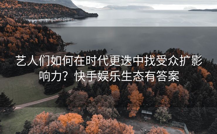 艺人们如何在时代更迭中找受众扩影响力？快手娱乐生态有答案