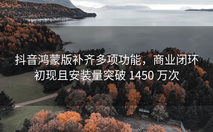 抖音鸿蒙版补齐多项功能，商业闭环初现且安装量突破 1450 万次