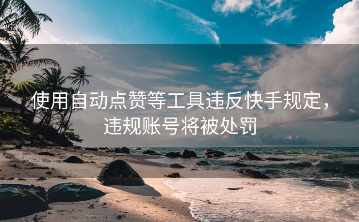使用自动点赞等工具违反快手规定，违规账号将被处罚