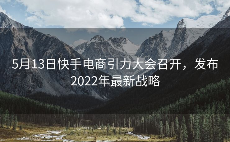 5月13日快手电商引力大会召开，发布2022年最新战略