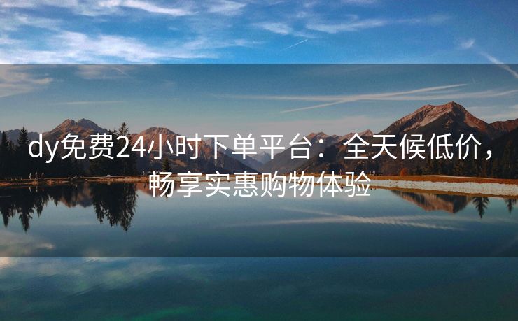 dy免费24小时下单平台：全天候低价，畅享实惠购物体验