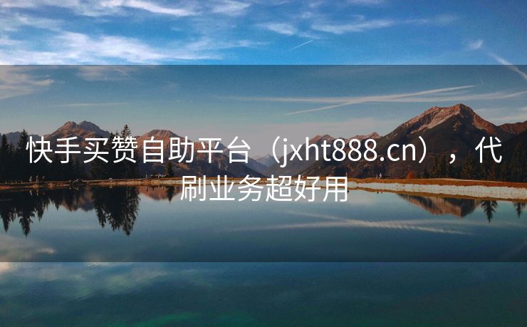 快手买赞自助平台（jxht888.cn），代刷业务超好用