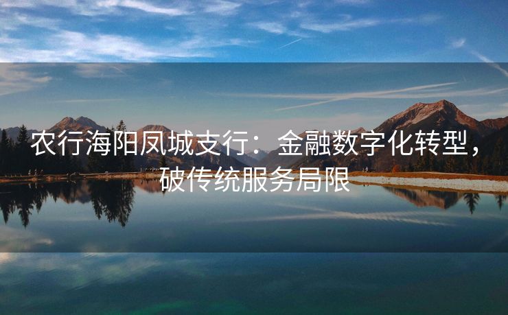 农行海阳凤城支行：金融数字化转型，破传统服务局限