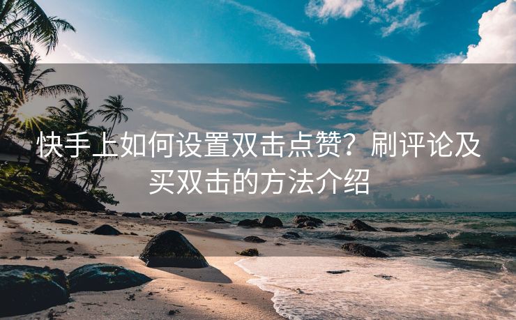快手上如何设置双击点赞？刷评论及买双击的方法介绍