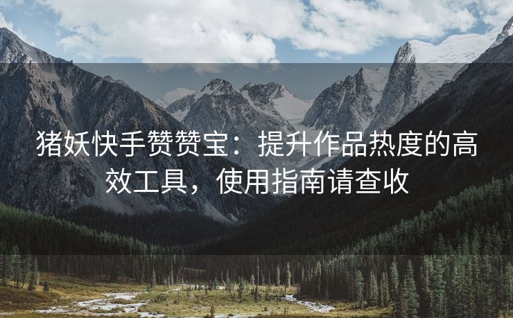 猪妖快手赞赞宝：提升作品热度的高效工具，使用指南请查收