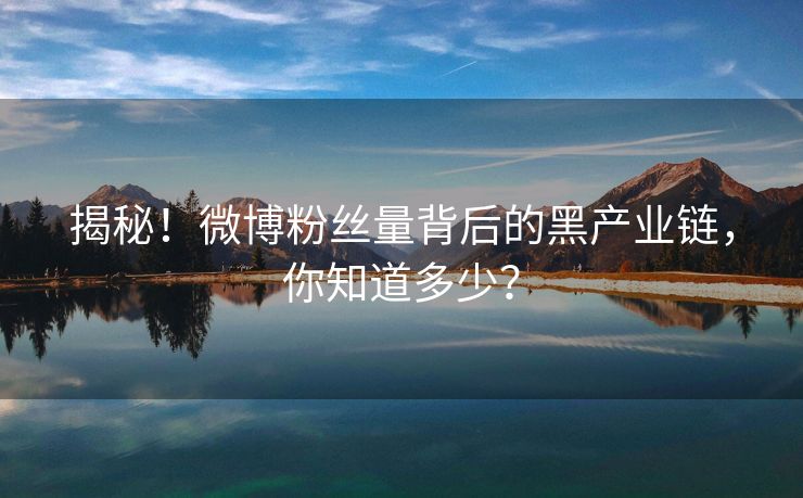 揭秘！微博粉丝量背后的黑产业链，你知道多少？