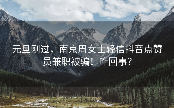 元旦刚过，南京周女士轻信抖音点赞员兼职被骗！咋回事？