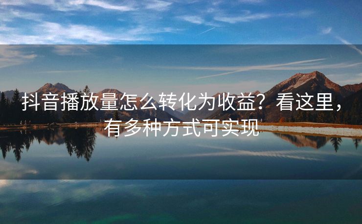 抖音播放量怎么转化为收益？看这里，有多种方式可实现