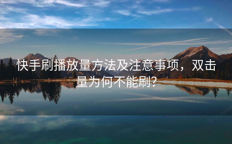快手刷播放量方法及注意事项，双击量为何不能刷？