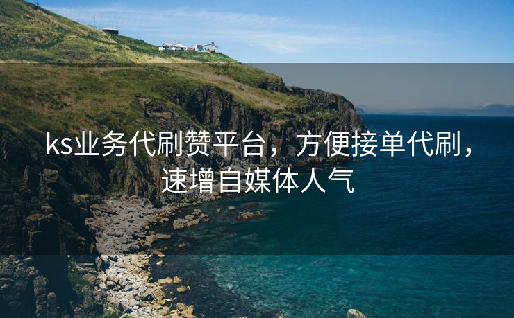 ks业务代刷赞平台，方便接单代刷，速增自媒体人气