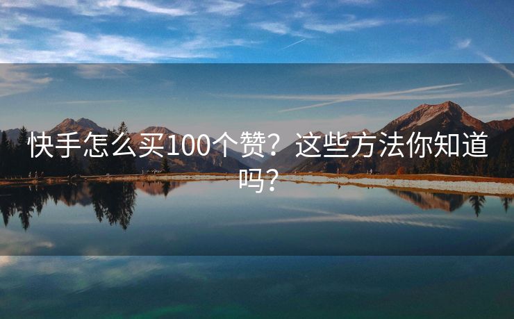 快手怎么买100个赞？这些方法你知道吗？
