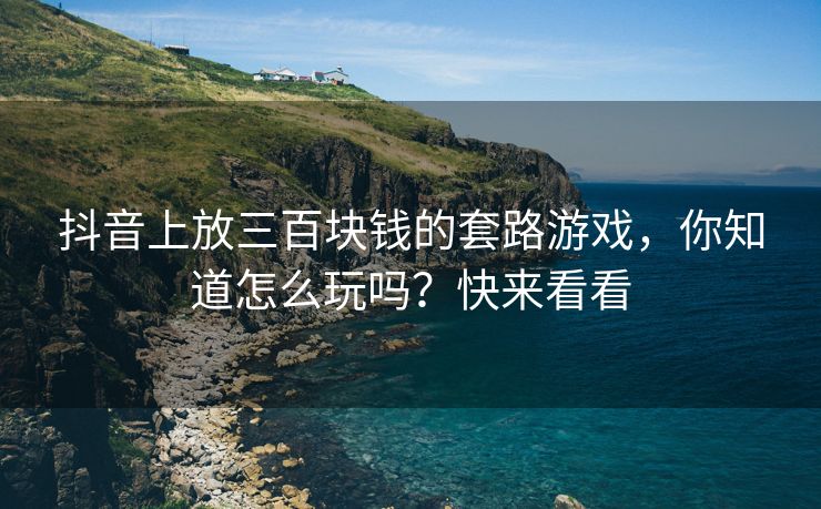 抖音上放三百块钱的套路游戏，你知道怎么玩吗？快来看看