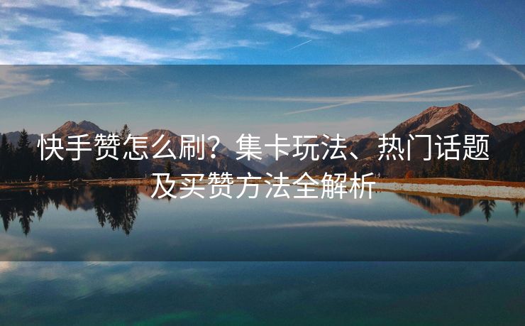 快手赞怎么刷？集卡玩法、热门话题及买赞方法全解析