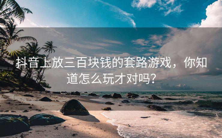 抖音上放三百块钱的套路游戏，你知道怎么玩才对吗？