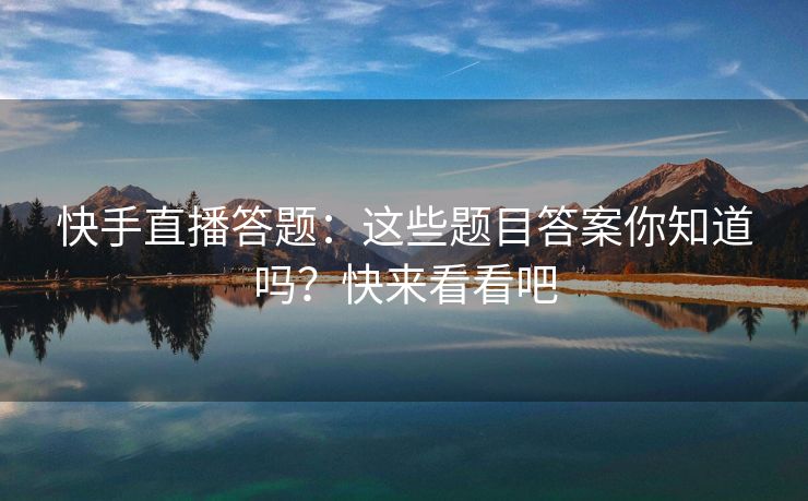 快手直播答题：这些题目答案你知道吗？快来看看吧
