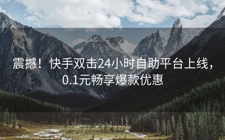 震撼！快手双击24小时自助平台上线，0.1元畅享爆款优惠