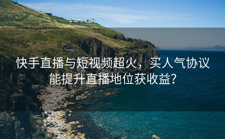 快手直播与短视频超火，买人气协议能提升直播地位获收益？