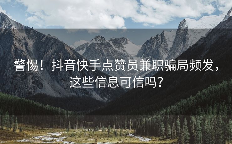 警惕！抖音快手点赞员兼职骗局频发，这些信息可信吗？