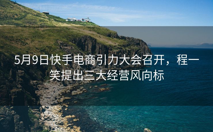 5月9日快手电商引力大会召开，程一笑提出三大经营风向标