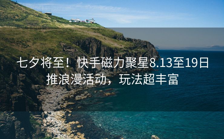 七夕将至！快手磁力聚星8.13至19日推浪漫活动，玩法超丰富