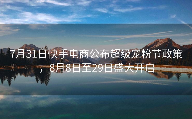 7月31日快手电商公布超级宠粉节政策，8月8日至29日盛大开启
