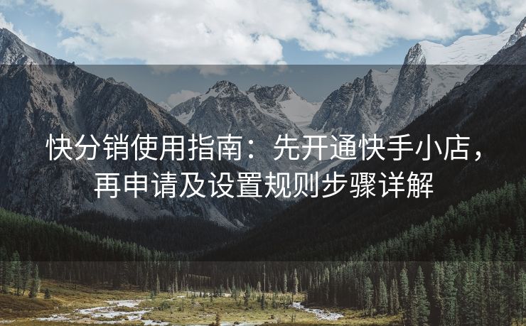 快分销使用指南：先开通快手小店，再申请及设置规则步骤详解