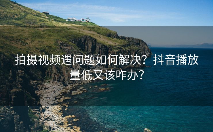 拍摄视频遇问题如何解决？抖音播放量低又该咋办？
