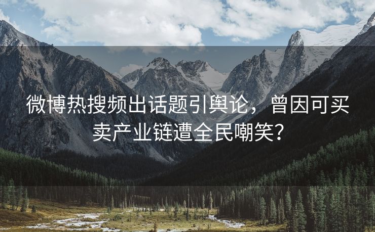 微博热搜频出话题引舆论，曾因可买卖产业链遭全民嘲笑？