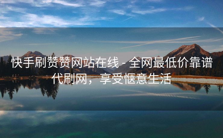 快手刷赞赞网站在线 - 全网最低价靠谱代刷网，享受惬意生活