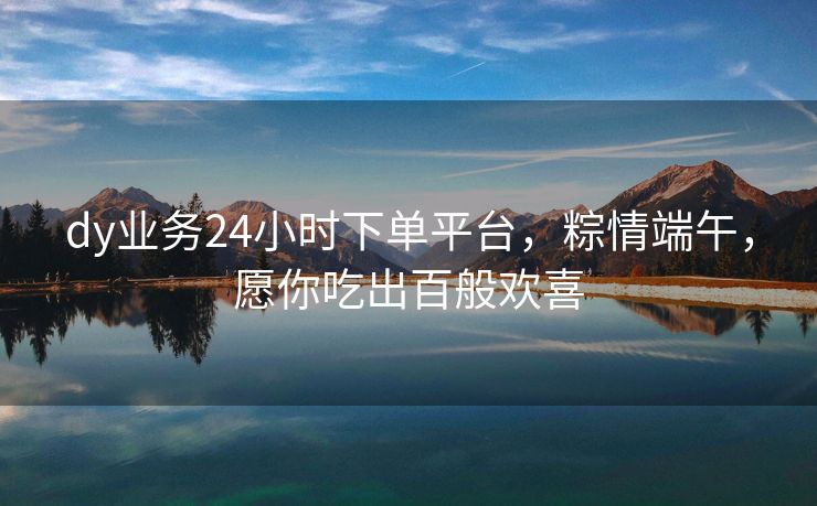 dy业务24小时下单平台，粽情端午，愿你吃出百般欢喜