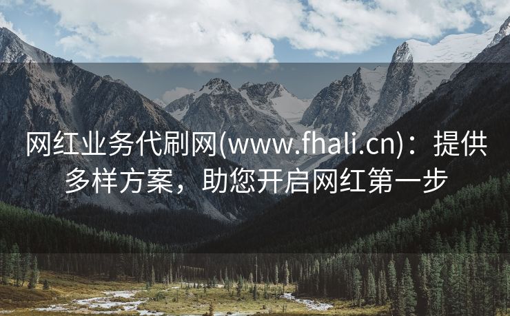 网红业务代刷网(www.fhali.cn)：提供多样方案，助您开启网红第一步