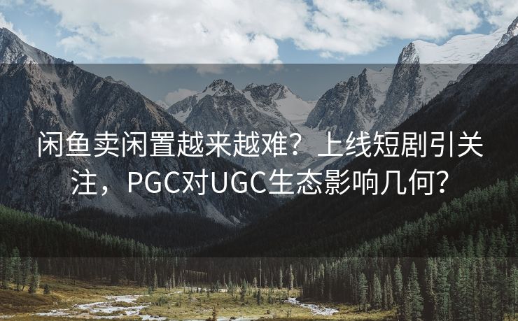 闲鱼卖闲置越来越难？上线短剧引关注，PGC对UGC生态影响几何？
