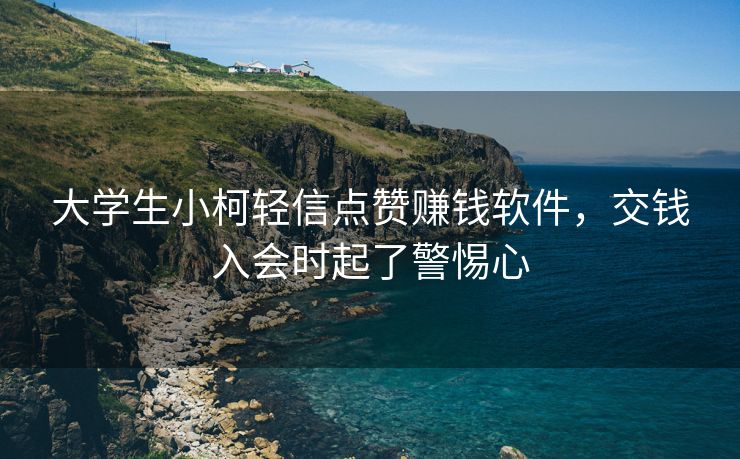 大学生小柯轻信点赞赚钱软件，交钱入会时起了警惕心
