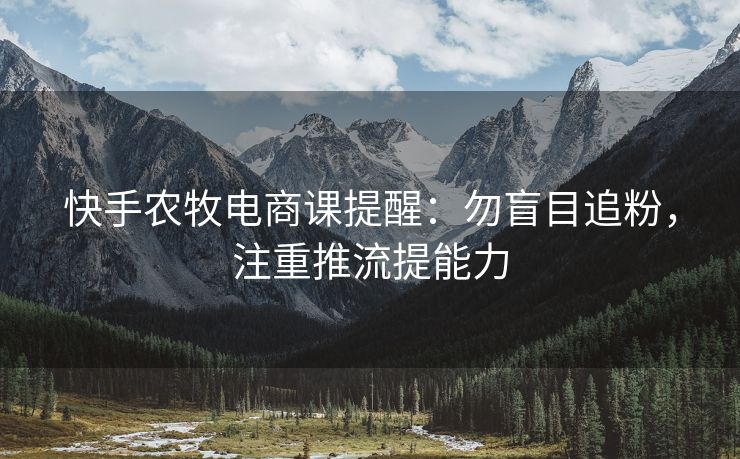 快手农牧电商课提醒：勿盲目追粉，注重推流提能力